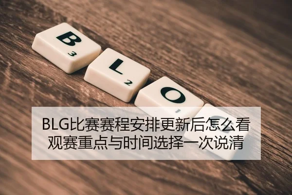 BLG比赛赛程安排更新后怎么看 观赛重点与时间选择一次说清（kaiyun）